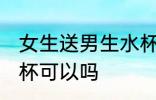 女生送男生水杯合适吗 女生送男生水杯可以吗