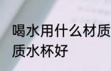 喝水用什么材质水杯好 喝水用哪些材质水杯好