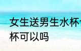 女生送男生水杯合适吗 女生送男生水杯可以吗
