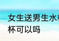 女生送男生水杯合适吗 女生送男生水杯可以吗