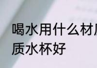 喝水用什么材质水杯好 喝水用哪些材质水杯好