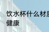 饮水杯什么材质好 饮水杯用什么材质健康
