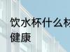 饮水杯什么材质好 饮水杯用什么材质健康