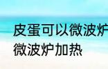 皮蛋可以微波炉加热吗 皮蛋适不适合微波炉加热