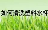 如何清洗塑料水杯 怎样清洗塑料水杯