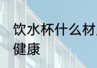 饮水杯什么材质好 饮水杯用什么材质健康