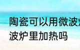 陶瓷可以用微波炉加热吗 瓷器能放微波炉里加热吗