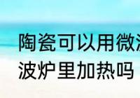 陶瓷可以用微波炉加热吗 瓷器能放微波炉里加热吗