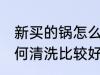 新买的锅怎么清洗比较好 新买的锅如何清洗比较好