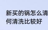 新买的锅怎么清洗比较好 新买的锅如何清洗比较好
