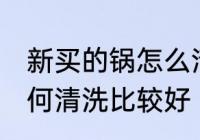 新买的锅怎么清洗比较好 新买的锅如何清洗比较好