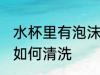 水杯里有泡沫怎么清洗 水杯里有泡沫如何清洗