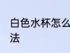 白色水杯怎么清洗 白色水杯清洗的方法