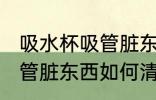 吸水杯吸管脏东西怎么清洗 吸水杯吸管脏东西如何清洗