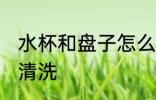 水杯和盘子怎么清洗 水杯和盘子如何清洗