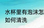 水杯里有泡沫怎么清洗 水杯里有泡沫如何清洗