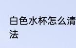 白色水杯怎么清洗 白色水杯清洗的方法