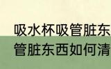 吸水杯吸管脏东西怎么清洗 吸水杯吸管脏东西如何清洗