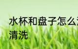 水杯和盘子怎么清洗 水杯和盘子如何清洗