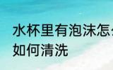 水杯里有泡沫怎么清洗 水杯里有泡沫如何清洗