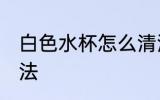 白色水杯怎么清洗 白色水杯清洗的方法