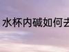 水杯内碱如何去除 水杯内碱怎么去除