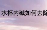 水杯内碱如何去除 水杯内碱怎么去除