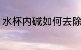 水杯内碱如何去除 水杯内碱怎么去除