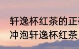 轩逸杯红茶的正确冲泡方法 如何正确冲泡轩逸杯红茶