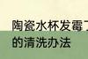 陶瓷水杯发霉了怎么处理 陶瓷杯发霉的清洗办法