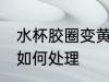 水杯胶圈变黄怎么处理 水杯胶圈变黄如何处理