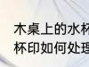 木桌上的水杯印怎么处理 木桌上的水杯印如何处理