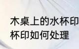 木桌上的水杯印怎么处理 木桌上的水杯印如何处理