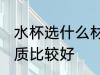 水杯选什么材质比较好 水杯选哪些材质比较好