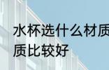 水杯选什么材质比较好 水杯选哪些材质比较好