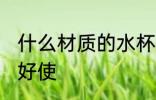什么材质的水杯好使 哪些材质的水杯好使