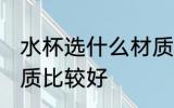水杯选什么材质比较好 水杯选哪些材质比较好