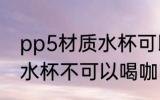 pp5材质水杯可以喝咖啡吗 pp5材质水杯不可以喝咖啡对吗