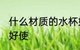 什么材质的水杯好使 哪些材质的水杯好使