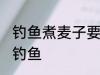 钓鱼煮麦子要煮多长时间 麦子煮多久钓鱼