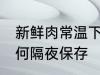 新鲜肉常温下隔夜怎么保存 新鲜肉如何隔夜保存