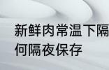 新鲜肉常温下隔夜怎么保存 新鲜肉如何隔夜保存