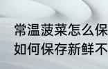 常温菠菜怎么保存新鲜不烂 常温菠菜如何保存新鲜不烂