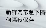 新鲜肉常温下隔夜怎么保存 新鲜肉如何隔夜保存