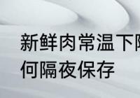 新鲜肉常温下隔夜怎么保存 新鲜肉如何隔夜保存