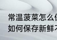 常温菠菜怎么保存新鲜不烂 常温菠菜如何保存新鲜不烂