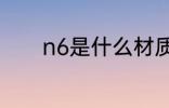 n6是什么材质 n6是哪种材质