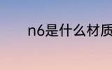 n6是什么材质 n6是哪种材质