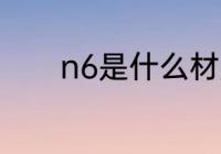 n6是什么材质 n6是哪种材质