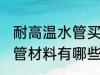 耐高温水管买什么材质的好 耐高温水管材料有哪些